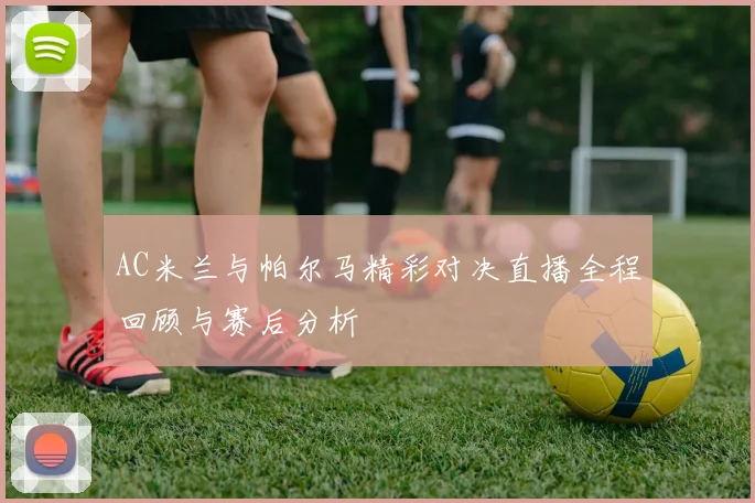 AC米兰与帕尔马精彩对决直播全程回顾与赛后分析