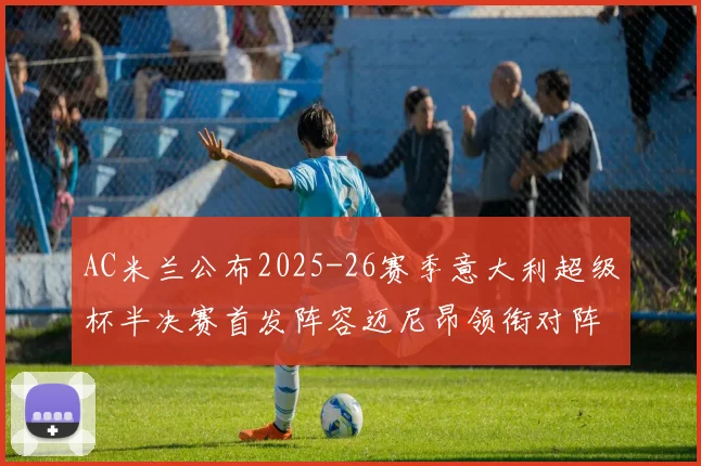 AC米兰公布2025-26赛季意大利超级杯半决赛首发阵容迈尼昂领衔对阵那不勒斯