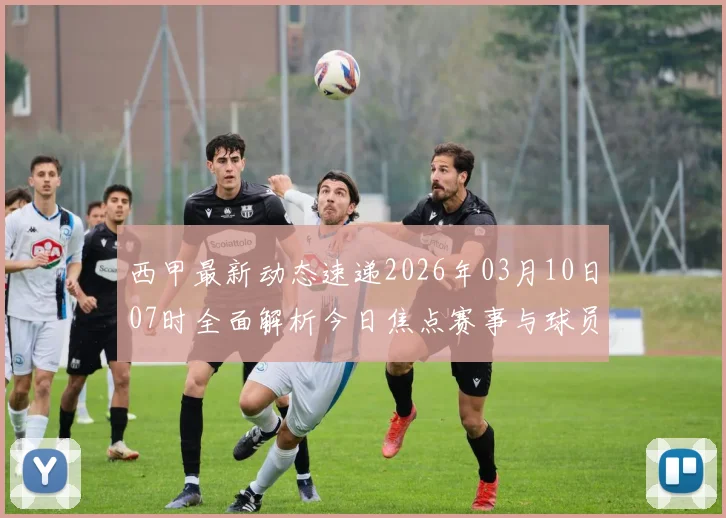西甲最新动态速递2026年03月10日07时全面解析今日焦点赛事与球员表现